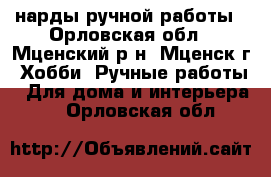 нарды ручной работы - Орловская обл., Мценский р-н, Мценск г. Хобби. Ручные работы » Для дома и интерьера   . Орловская обл.